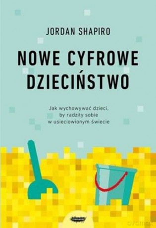 Nowe dzieciństwo. Jak wychowywać dzieci, by radziły sobie w usieciowionym świecie - Jordan Shapiro [KSIĄŻKA]
