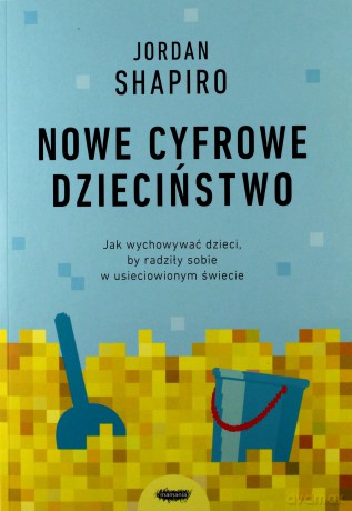 Nowe dzieciństwo. Jak wychowywać dzieci, by radziły sobie w usieciowionym świecie - Jordan Shapiro [KSIĄŻKA]