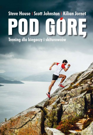 Pod górę. Trening dla biegaczy i skiturowców - Steve House, Scott Johnston, Kilian Jornet [KSIĄŻKA]