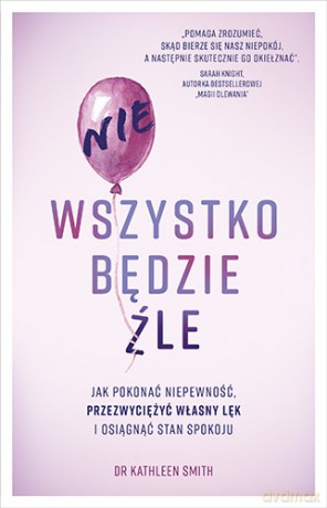 Nie wszystko będzie źle. Jak pokonać niepewność, przezwyciężyć własny lęk i osiągnąć stan spokoju - Kathleen Smith [KSIĄŻKA]