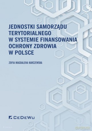 Jednostki samorządu terytorialnego w systemie finansowania ochrony zdrowia w Polsce - Magdalena Karczewska Zofia [KSIĄŻKA]