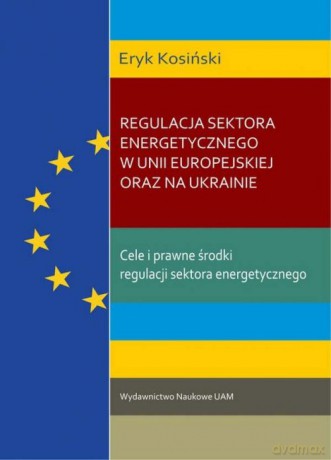 Regulacja sektora energetycznego w Unii Europejskiej oraz na Ukrainie. - Eryk Kosiński [KSIĄŻKA]