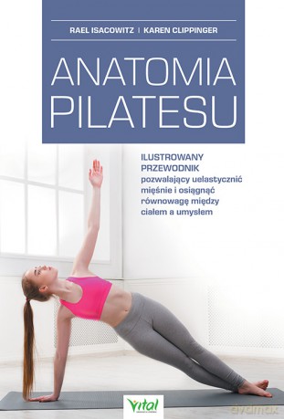 Anatomia pilatesu. Ilustrowany przewodnik pozwalający uelastycznić mięśnie i osiągnąć równowagę między ciałem a umysłem - Rael Isacowitz, Karen Clippinger [KSIĄŻKA]