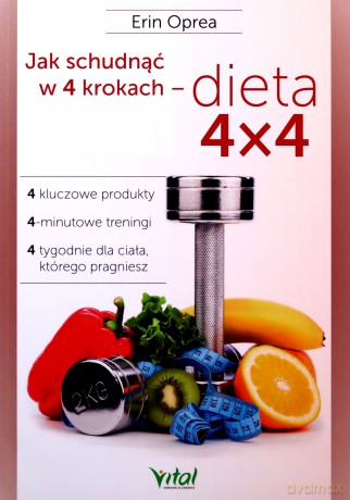 Jak schudnąć w 4 krokach - dieta 4x4. 4 kluczowe produkty, 4-minutowe treningi, 4 tygodnie dla ciała, którego pragniesz - Oprea Erin [KSIĄŻKA]