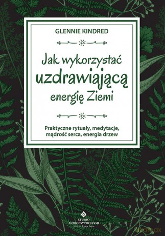 Jak wykorzystać uzdrawiającą energię ziemi. Praktyczne rytuały, medytacje, mądrość serca, energia drzew - Glennie Kindred [KSIĄŻKA]