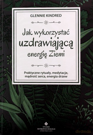 Jak wykorzystać uzdrawiającą energię ziemi. Praktyczne rytuały, medytacje, mądrość serca, energia drzew - Glennie Kindred [KSIĄŻKA]