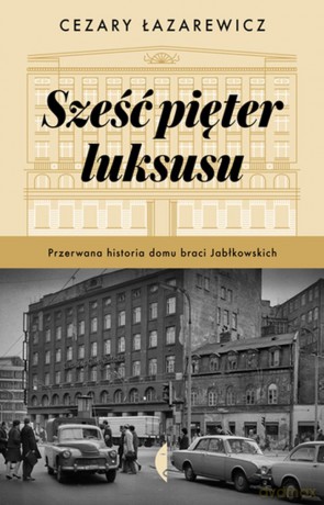 Sześć pięter luksusu. Przerwana historia Domu Braci Jabłkowskich - Cezary Łazarewicz [KSIĄŻKA]