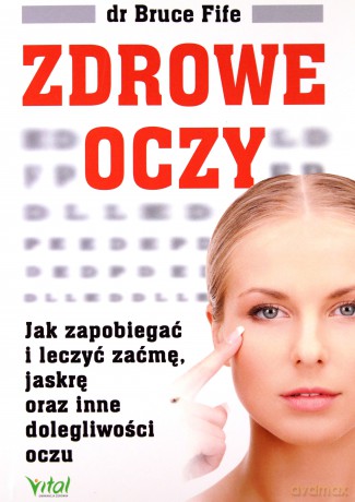 Zdrowe oczy. Jak zapobiegać i leczyć zaćmę, jaskrę oraz inne dolegliwości oczu - Bruce Fife [KSIĄŻKA]