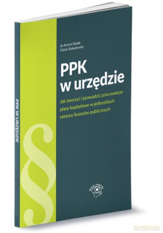 PPK w urzędzie jak tworzyć i prowadzić pracownicze plany kapitałowe w jednostkach sektora finansów - Antoni Kolek, Oskar Sobolewski [KSIĄŻKA]