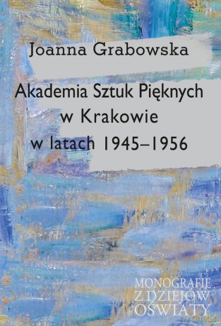 Akademia Sztuk Pięknych w Krakowie w latach 1945-1956 - Joanna Grabowska [KSIĄŻKA]