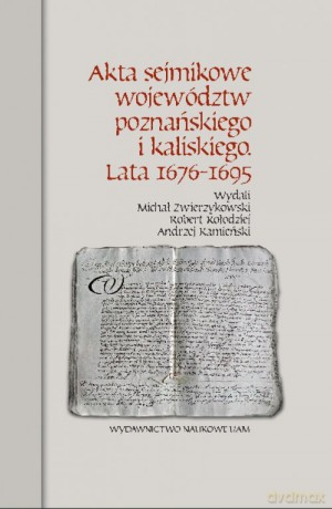 Akta sejmikowe województw poznańskiego i kaliskiego Lata 1676-1695 - Michał Zwierzykowski, Robert Kołodziej [KSIĄŻKA]