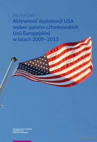 Aktywność dyplomacji USA wobec państw członkowskich Unii Europejskiej w latach 2009-2013 - Michał Dahl [KSIĄŻKA]