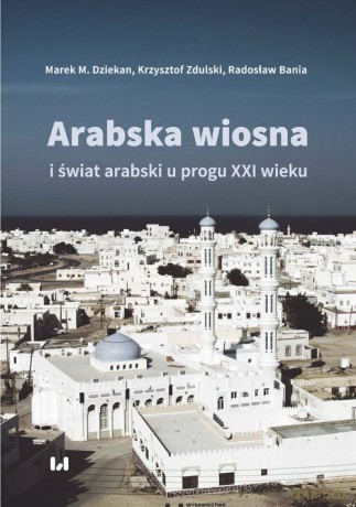 Arabska Wiosna i świat arabski u progu XXI wieku - Marek M. Dziekan, Krzysztof Zdulski [KSIĄŻKA]