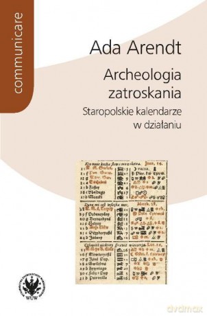 Archeologia zatroskania Staropolskie kalendarze w działaniu - Ada Arendt [KSIĄŻKA]