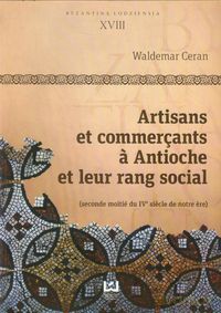 Byzantina Lodziensia XVIII Artisans et commercants a Antioche et leur rang social - Waldemar Ceran [KSIĄŻKA]