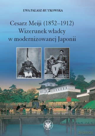 Cesarz Meiji (1852-1912) Wizerunek władcy w modernizowanej Japonii w setną rocznicę śmierci cesarza - Ewa Pałasz-Rutkowska [KSIĄŻKA]