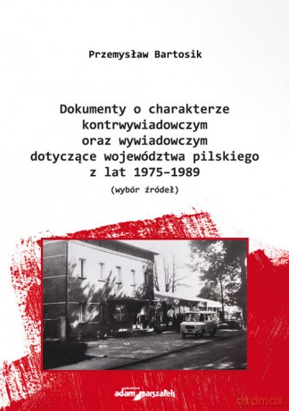 Dokumenty o charakterze kontrwywiadowczym oraz wywiadowczym dotyczące województwa pilskiego z lat 1975-1989 - Przemysław Bartosik [KSIĄŻKA]