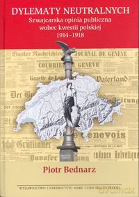 Dylematy neutralnych Szwajcarska opinia publiczna wobec kwestii polskiej 1914-1918 - Piotr Bednarz [KSIĄŻKA]