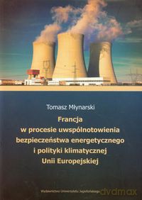 Francja w procesie uwspólnotowienia bezpieczeństwa energetycznego i polityki klimatycznej Unii Europejskiej - Tomasz Młynarski [KSIĄŻKA]