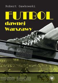 Futbol dawnej Warszawy - Robert Gawkowski [KSIĄŻKA]