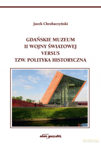 Gdańskie Muzeum II Wojny Światowej versus tzw. polityka historyczna - Jacek Chrobaczyński [KSIĄŻKA]
