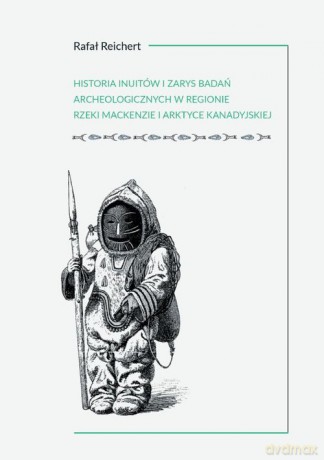 Historia Inuitów i zarys badań archeologicznych w regionie rzeki Mackenzie i kanadyjskiej Arktyce - Rafał Reichert [KSIĄŻKA]