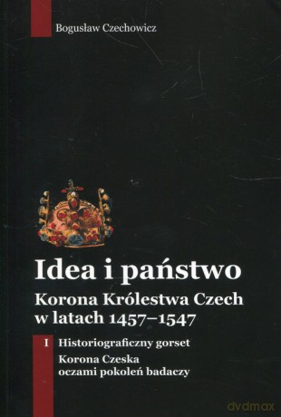 Idea i państwo Korona Królestwa Czech w latach 1457-1547 (Tom 1) - Bogusław Czechowicz [KSIĄŻKA]