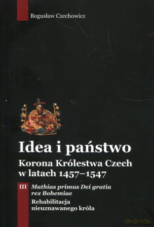Idea i państwo Korona Królestwa Czech w latach 1457-1547 (Tom 3) - Bogusław Czechowicz [KSIĄŻKA]