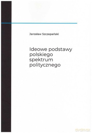 Ideowe podstawy polskiego spektrum politycznego - Jarosław Szczepański [KSIĄŻKA]