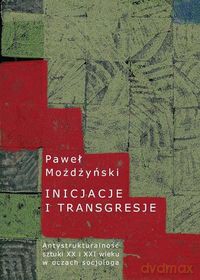 Inicjacje i transgresje Antystrukturalność sztuki XX i XXI wieku w oczach socjologa - Paweł Możdżyński [KSIĄŻKA]