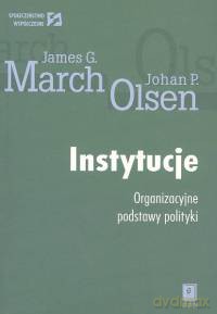 Instytucje Organizacyjne podstawy polityki - James G. March, Johan P. Olsen [KSIĄŻKA]