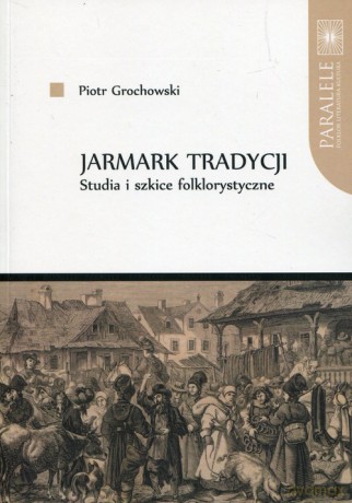 Jarmark tradycji Studia i szkice folklorystyczne - Piotr Grochowski [KSIĄŻKA]
