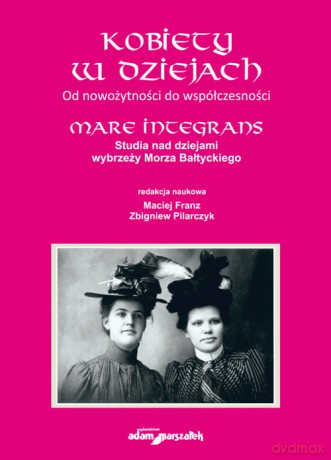 Kobiety w dziejach Od nowożytności do współczesności.Mare Integrans.Studia nad dziejami wybrzeży Mor - Franz Maciej, Pilarczyk Zbigniew [KSIĄŻKA]