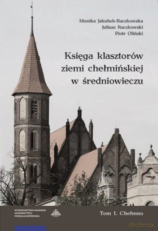 Księga klasztorów ziemi chełmińskiej w średniowieczu (Tom 1) Chełmno - Monika Jakubek-Raczkowska, Juliusz Raczkowski [KSIĄŻKA]