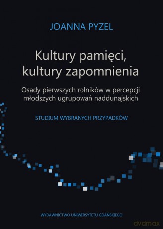 Kultury pamięci, kultury zapomnienia. Osady pierwszych rolników w percepcji młodszych ugrupowań - Joanna Pyzel [KSIĄŻKA]