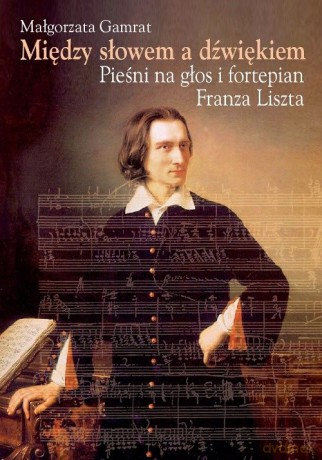Między słowem a dźwiękiem Pieśni na głos i fortepian Franza Liszta - Małgorzata Gamrat [KSIĄŻKA]