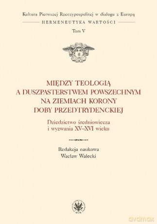 Między teologią a duszpasterstwem powszechnym na ziemiach Korony doby przedtrydenckiej [KSIĄŻKA]