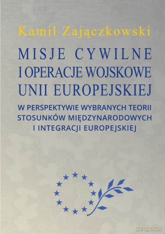 Misje cywilne i operacje wojskowe Unii Europejskiej w perspektywie wybranych teorii stosunków między - Kamil Zajączkowski [KSIĄŻKA]