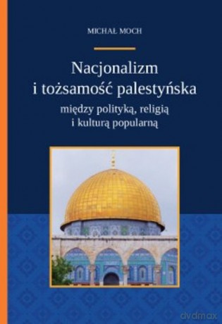 Nacjonalizm i tożsamość palestyńska między polityką religią i kulturą popularną - Michał Moch [KSIĄŻKA]