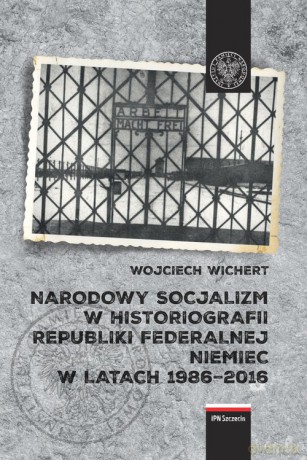 Narodowy socjalizm w historiografii Republiki Federalnej Niemiec w latach 1986-2016 - Wojciech Wichert [KSIĄŻKA]