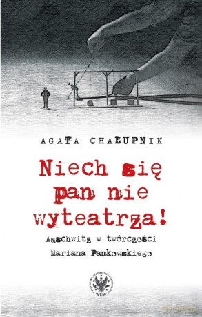 Niech się pan nie wyteatrza! Auschwitz w twórczości Mariana Pankowskiego - Agata Chałupnik [KSIĄŻKA]