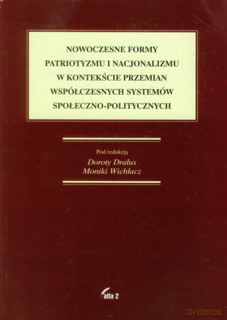 Nowoczesne formy patriotyzmu i nacjonalizmu w kontekście przemian współczesnych systemów społeczno-politycznych - Dorota Drałus, Monika Wichłacz [KSIĄŻKA]