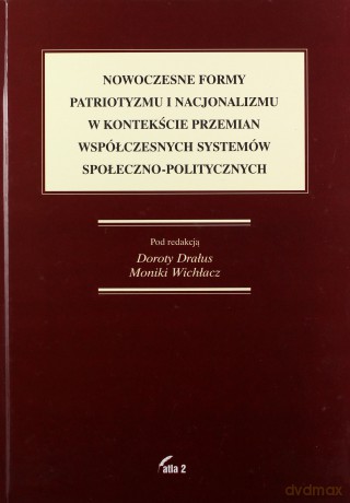 Nowoczesne formy patriotyzmu i nacjonalizmu w kontekście przemian współczesnych systemów społeczno-politycznych - Dorota Drałus, Monika Wichłacz [KSIĄŻKA]