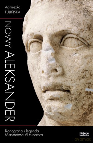 Nowy Aleksander Ikonografia i legenda Mitrydatesa VI Eupatora - Agnieszka Fulińska [KSIĄŻKA]