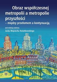 Obraz współczesnej metropolii a metropolie przyszłości - między przełomem a kontynuacją [KSIĄŻKA]