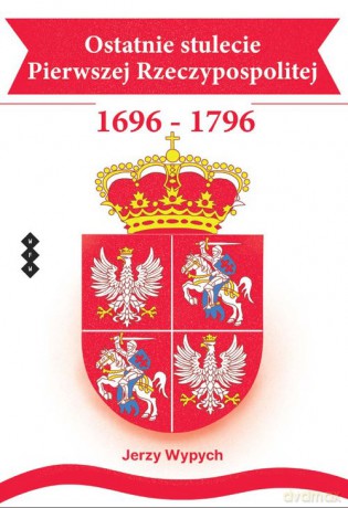 Ostatnie stulecie Pierwszej Rzeczypospolitej 1696-1796 - Jerzy Wypych [KSIĄŻKA]