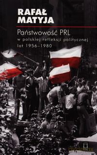 Państwowość PRL w polskiej refleksji politycznej lat 1956-1980 - Rafał Matyja [KSIĄŻKA]