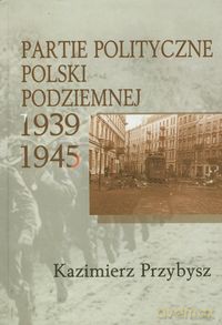 Partie polityczne Polski Podziemnej 1939-1945 - Kazimierz Przybysz [KSIĄŻKA]