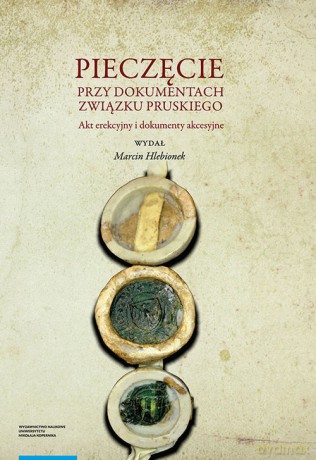 Pieczęcie przy dokumentach Związku Pruskiego. Akt erekcyjny i dokumenty akcesyjne - Marcin Hlebionek [KSIĄŻKA]