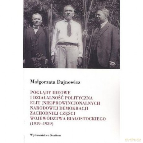 Poglądy ideowe i działalność polityczna elit (nie)prowincjonalnych Narodowej Demokracji zachodniej części województwa białostockiego - Małgorzata Dajnowicz [KSIĄŻKA]